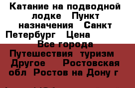 Катание на подводной лодке › Пункт назначения ­ Санкт-Петербург › Цена ­ 5 000 - Все города Путешествия, туризм » Другое   . Ростовская обл.,Ростов-на-Дону г.